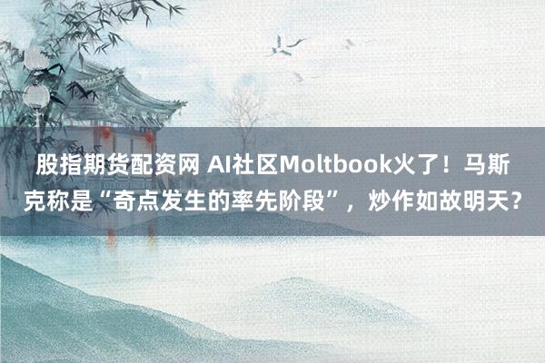 股指期货配资网 AI社区Moltbook火了！马斯克称是“奇点发生的率先阶段”，炒作如故明天？