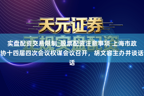 实盘配资交易限制_股票配资注意事项 上海市政协十四届四次会议权谋会议召开，胡文容主办并谈话