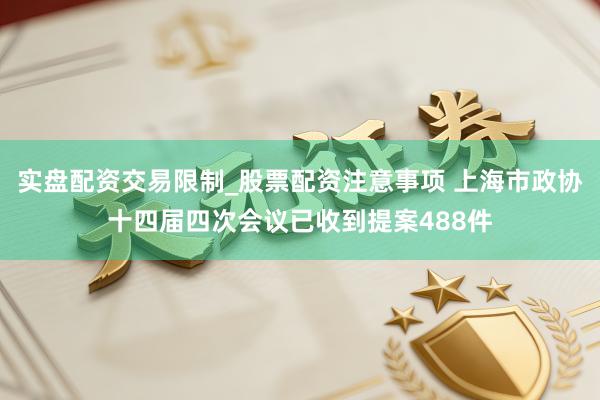 实盘配资交易限制_股票配资注意事项 上海市政协十四届四次会议已收到提案488件