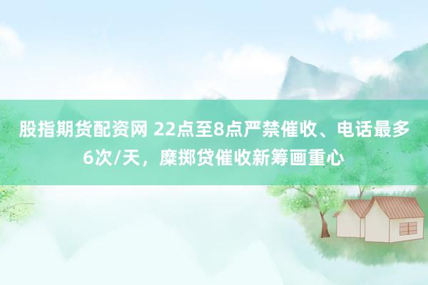 股指期货配资网 22点至8点严禁催收、电话最多6次/天，糜掷贷催收新筹画重心