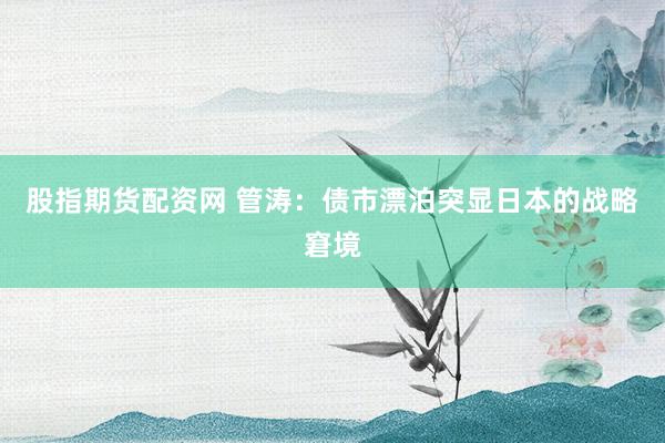 股指期货配资网 管涛：债市漂泊突显日本的战略窘境