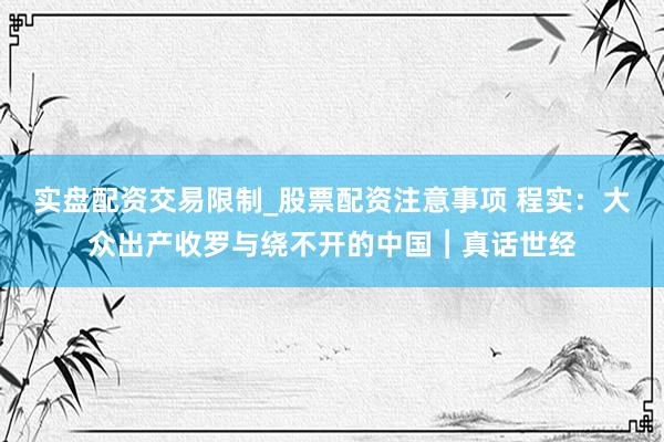 实盘配资交易限制_股票配资注意事项 程实：大众出产收罗与绕不开的中国︱真话世经