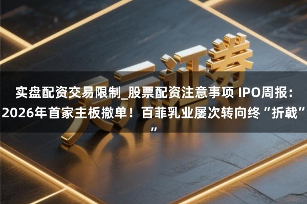 实盘配资交易限制_股票配资注意事项 IPO周报：2026年首家主板撤单！百菲乳业屡次转向终“折戟”
