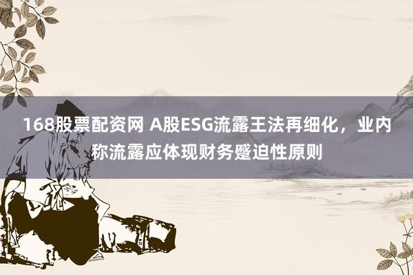 168股票配资网 A股ESG流露王法再细化，业内称流露应体现财务蹙迫性原则