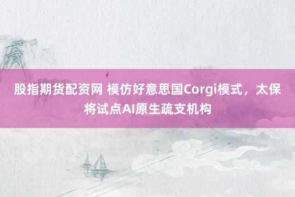 股指期货配资网 模仿好意思国Corgi模式，太保将试点AI原生疏支机构