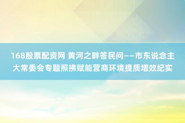 168股票配资网 黄河之畔答民问——市东说念主大常委会专题照拂赋能营商环境提质增效纪实