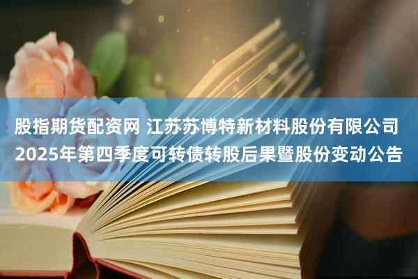 股指期货配资网 江苏苏博特新材料股份有限公司 2025年第四季度可转债转股后果暨股份变动公告