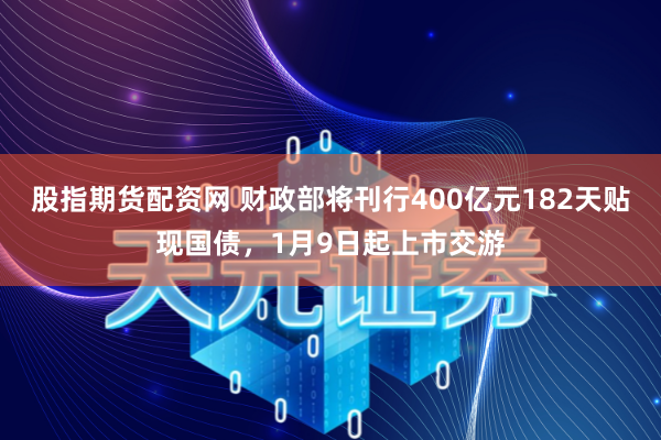 股指期货配资网 财政部将刊行400亿元182天贴现国债，1月9日起上市交游