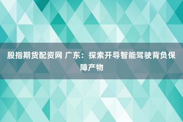 股指期货配资网 广东：探索开导智能驾驶背负保障产物