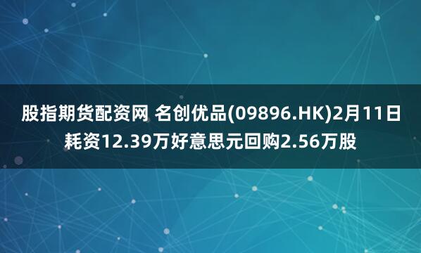 股指期货配资网 名创优品(09896.HK)2月11日耗资12.39万好意思元回购2.56万股