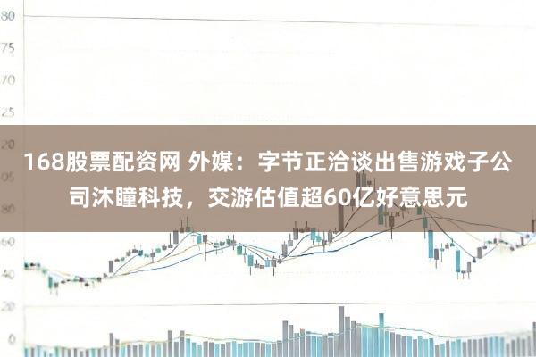 168股票配资网 外媒：字节正洽谈出售游戏子公司沐瞳科技，交游估值超60亿好意思元