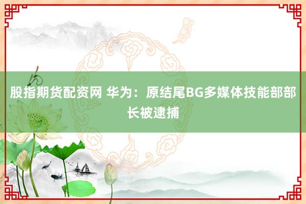 股指期货配资网 华为：原结尾BG多媒体技能部部长被逮捕