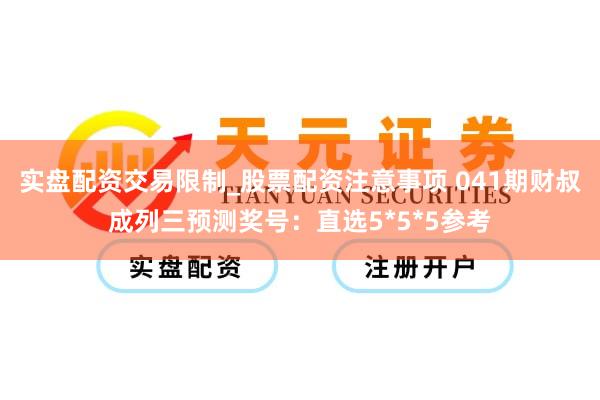 实盘配资交易限制_股票配资注意事项 041期财叔成列三预测奖号：直选5*5*5参考