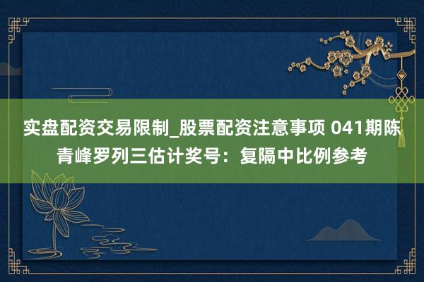 实盘配资交易限制_股票配资注意事项 041期陈青峰罗列三估计奖号：复隔中比例参考