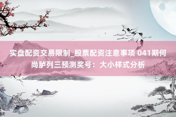 实盘配资交易限制_股票配资注意事项 041期何尚胪列三预测奖号：大小样式分析