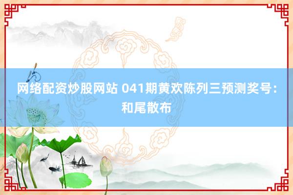网络配资炒股网站 041期黄欢陈列三预测奖号：和尾散布