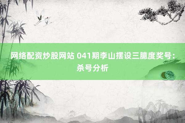 网络配资炒股网站 041期李山摆设三臆度奖号：杀号分析