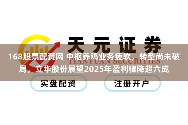 168股票配资网 中枢养鸡业务疲软，转型尚未破局，立华股份展望2025年盈利骤降超六成