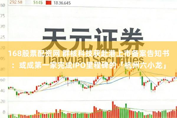 168股票配资网 群核科技获赴港上市备案告知书：或成第一家完成IPO里程碑的「杭州六小龙」