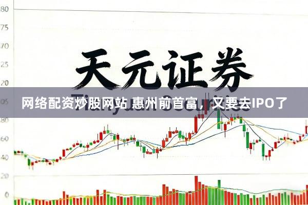 网络配资炒股网站 惠州前首富，又要去IPO了