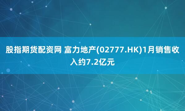 股指期货配资网 富力地产(02777.HK)1月销售收入约7.2亿元