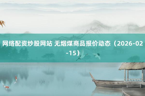 网络配资炒股网站 无烟煤商品报价动态（2026-02-15）