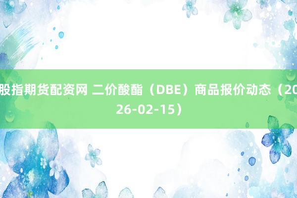 股指期货配资网 二价酸酯（DBE）商品报价动态（2026-02-15）