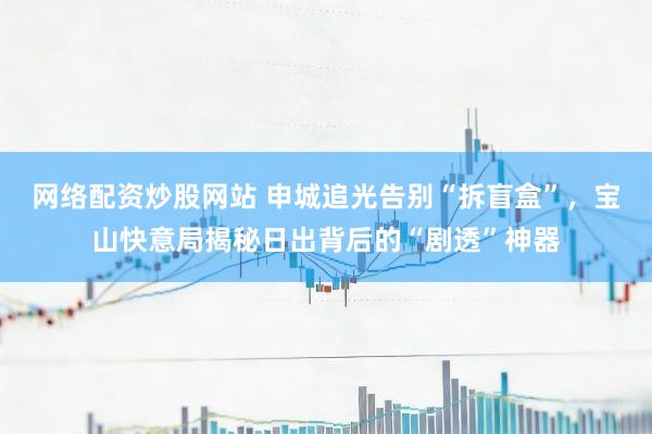 网络配资炒股网站 申城追光告别“拆盲盒”，宝山快意局揭秘日出背后的“剧透”神器