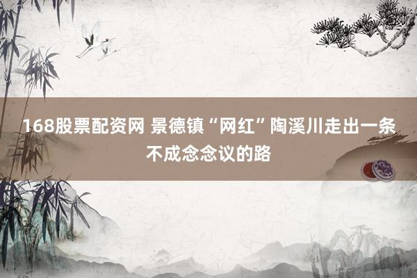 168股票配资网 景德镇“网红”陶溪川走出一条不成念念议的路
