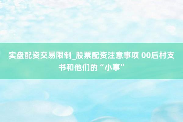 实盘配资交易限制_股票配资注意事项 00后村支书和他们的“小事”