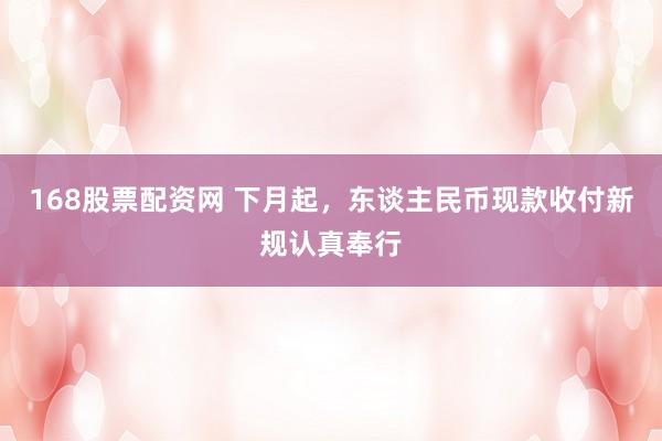 168股票配资网 下月起，东谈主民币现款收付新规认真奉行