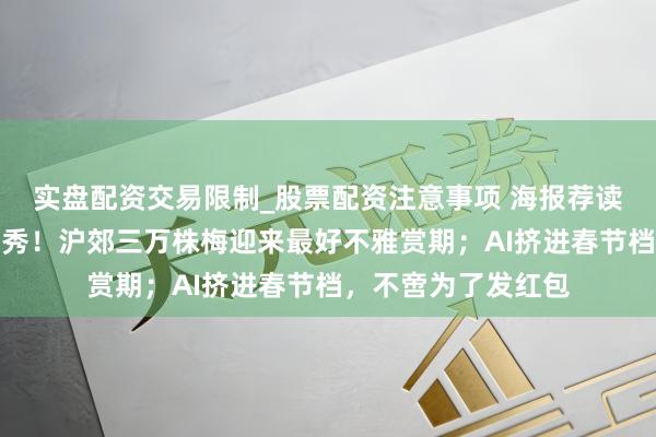 实盘配资交易限制_股票配资注意事项 海报荐读｜昼赏梅、夜不雅秀！沪郊三万株梅迎来最好不雅赏期；AI挤进春节档，不啻为了发红包