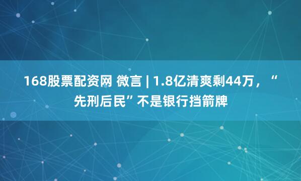 168股票配资网 微言 | 1.8亿清爽剩44万，“先刑后民”不是银行挡箭牌