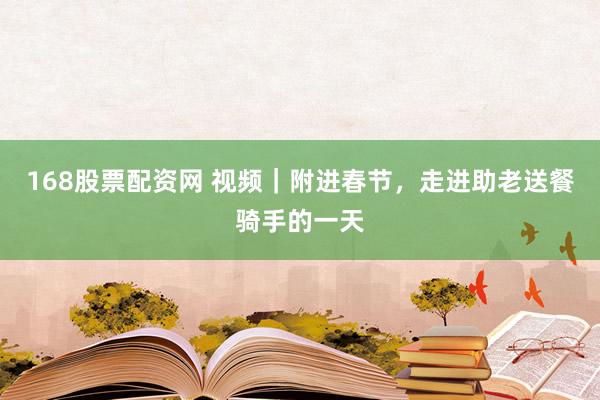 168股票配资网 视频｜附进春节，走进助老送餐骑手的一天