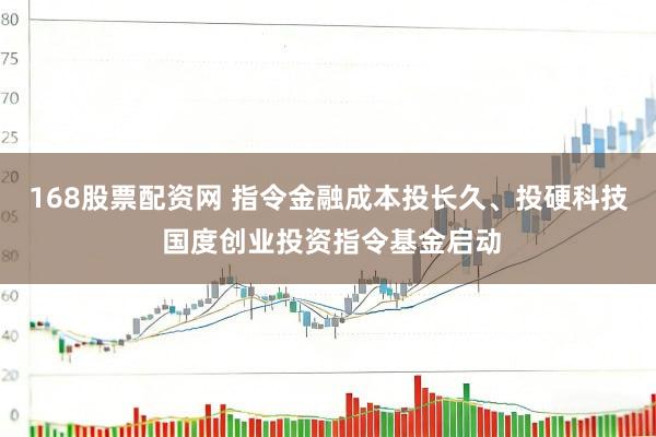 168股票配资网 指令金融成本投长久、投硬科技 国度创业投资指令基金启动