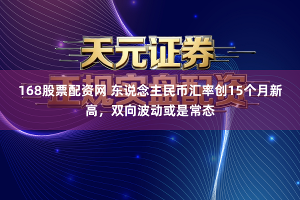 168股票配资网 东说念主民币汇率创15个月新高，双向波动或是常态