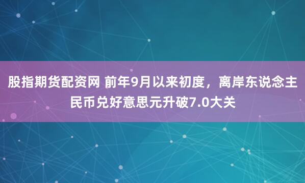 股指期货配资网 前年9月以来初度，离岸东说念主民币兑好意思元升破7.0大关