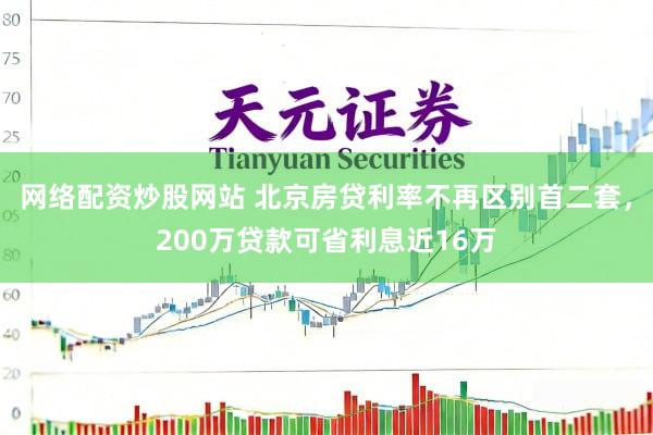 网络配资炒股网站 北京房贷利率不再区别首二套，200万贷款可省利息近16万
