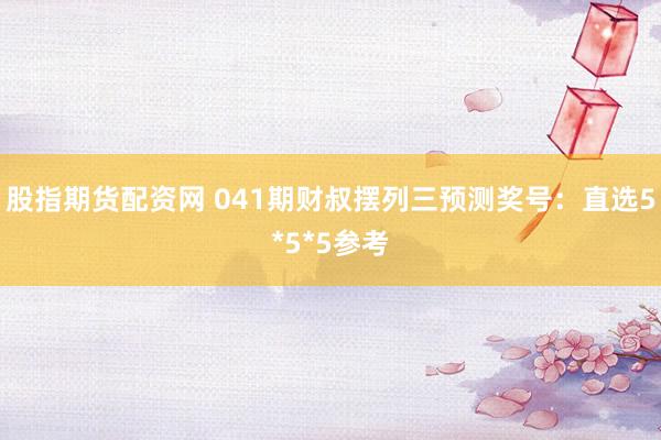 股指期货配资网 041期财叔摆列三预测奖号：直选5*5*5参考