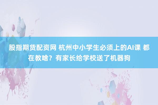 股指期货配资网 杭州中小学生必须上的AI课 都在教啥？有家长给学校送了机器狗
