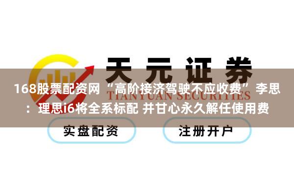168股票配资网 “高阶接济驾驶不应收费” 李思：理思i6将全系标配 并甘心永久解任使用费