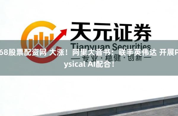168股票配资网 大涨！阿里大音书：联手英伟达 开展Physical AI配合！