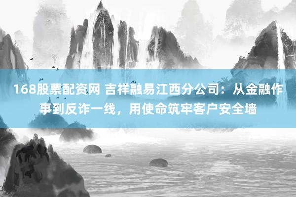 168股票配资网 吉祥融易江西分公司：从金融作事到反诈一线，用使命筑牢客户安全墙