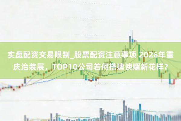 实盘配资交易限制_股票配资注意事项 2026年重庆治装展，TOP10公司若何搭建谀媚新花样？
