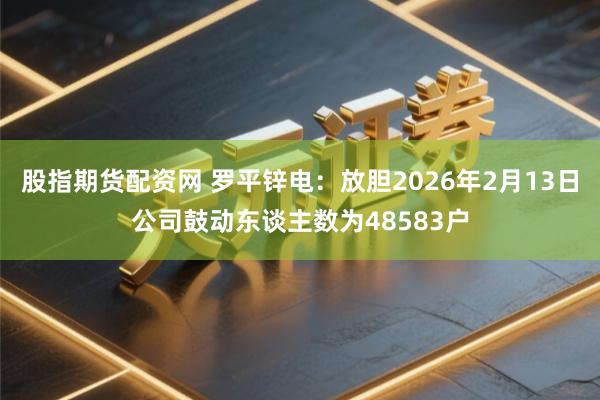股指期货配资网 罗平锌电：放胆2026年2月13日公司鼓动东谈主数为48583户
