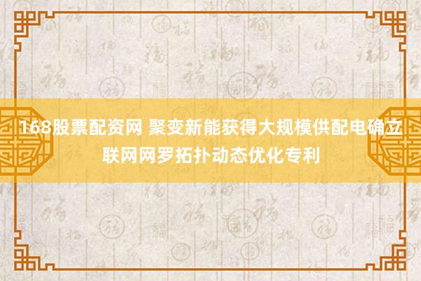 168股票配资网 聚变新能获得大规模供配电确立联网网罗拓扑动态优化专利