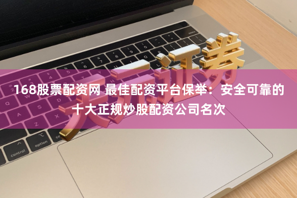 168股票配资网 最佳配资平台保举：安全可靠的十大正规炒股配资公司名次
