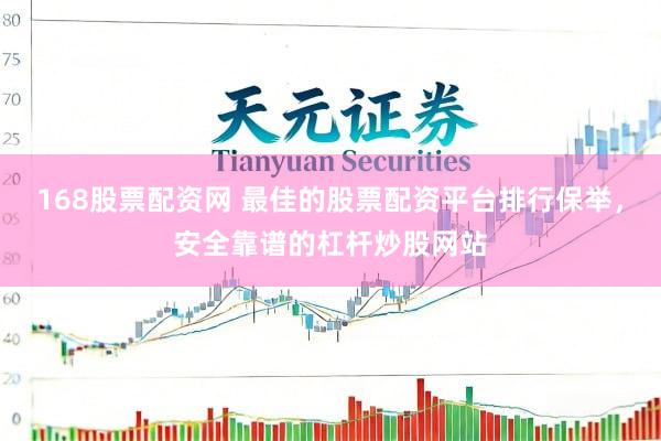 168股票配资网 最佳的股票配资平台排行保举，安全靠谱的杠杆炒股网站