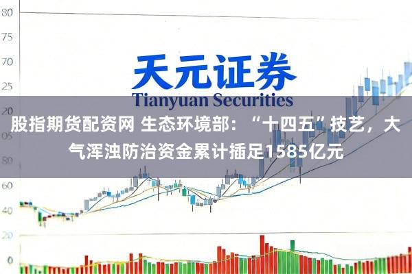 股指期货配资网 生态环境部：“十四五”技艺，大气浑浊防治资金累计插足1585亿元