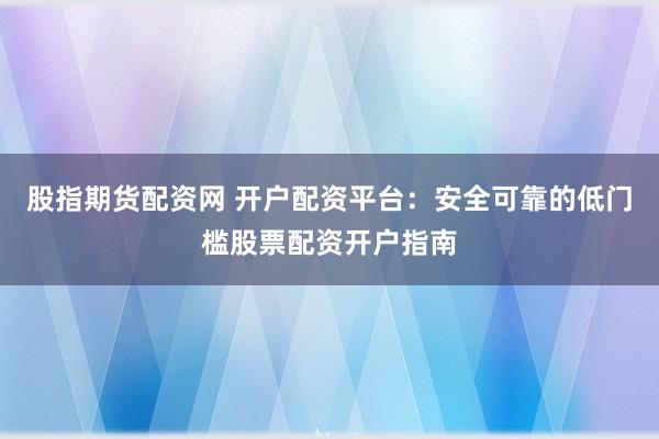 股指期货配资网 开户配资平台：安全可靠的低门槛股票配资开户指南